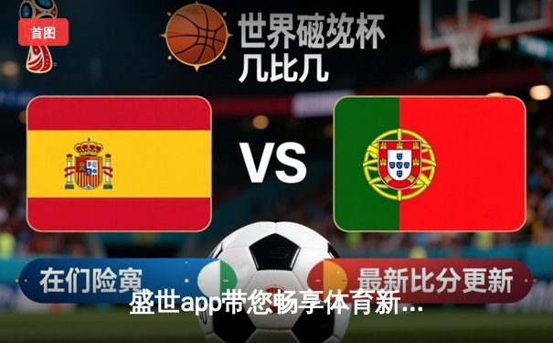 盛世app带您畅享体育新闻盛宴：全球赛事深度解析与欢乐传递