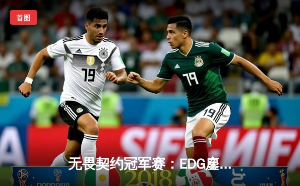 无畏契约冠军赛：EDG鏖战五局力克EG，中国战队首夺全球总冠军