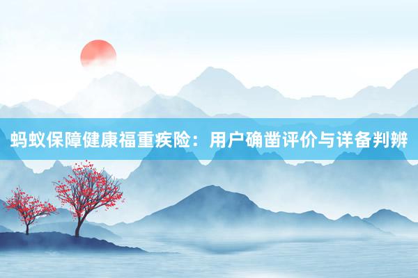 蚂蚁保障健康福重疾险：用户确凿评价与详备判辨