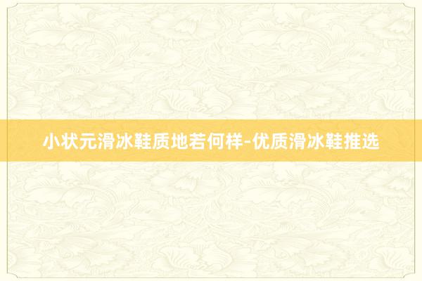 小状元滑冰鞋质地若何样-优质滑冰鞋推选