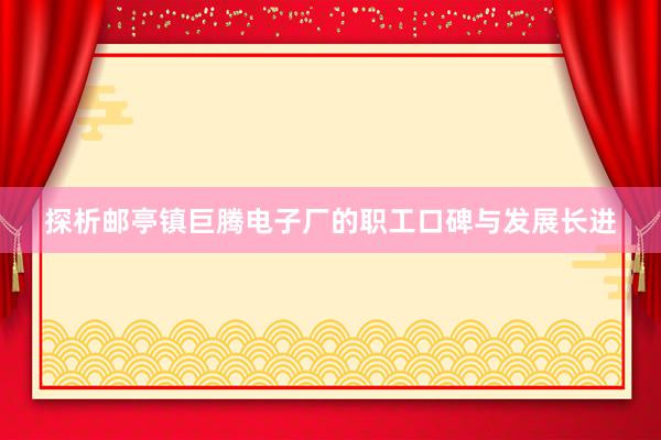 探析邮亭镇巨腾电子厂的职工口碑与发展长进