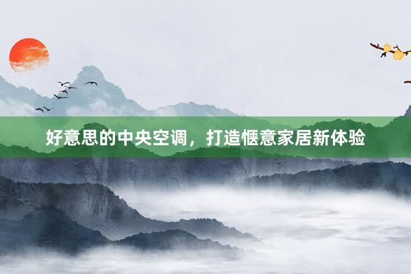 好意思的中央空调，打造惬意家居新体验