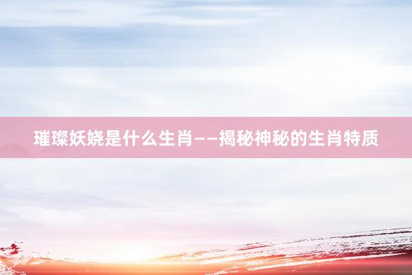璀璨妖娆是什么生肖——揭秘神秘的生肖特质