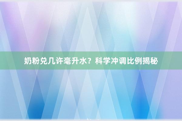 奶粉兑几许毫升水？科学冲调比例揭秘