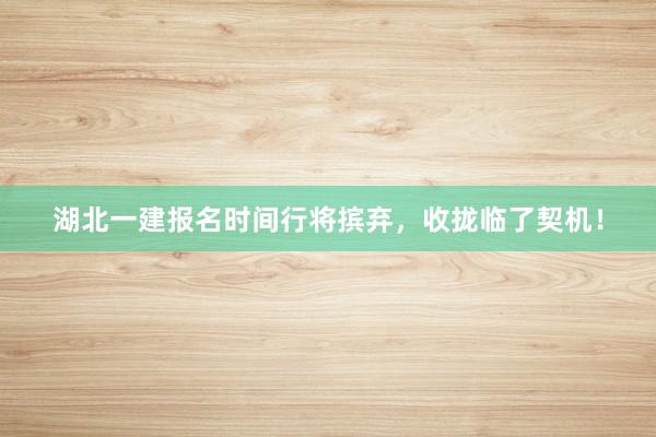湖北一建报名时间行将摈弃，收拢临了契机！