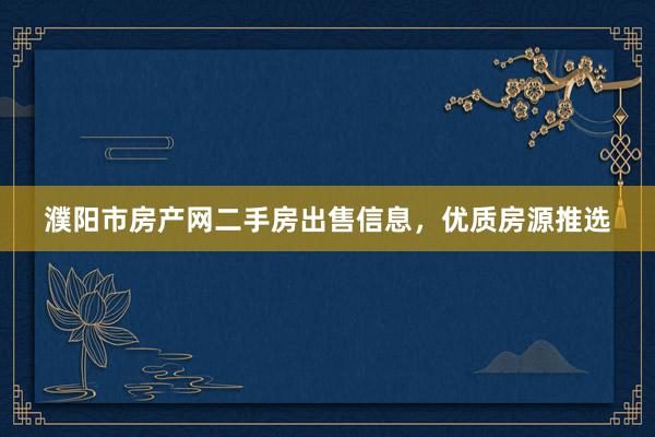 濮阳市房产网二手房出售信息，优质房源推选