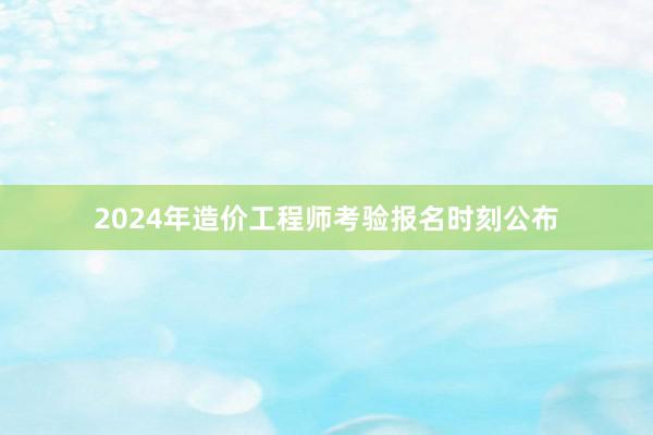 2024年造价工程师考验报名时刻公布