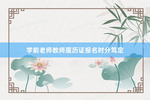 学前老师教师履历证报名时分笃定