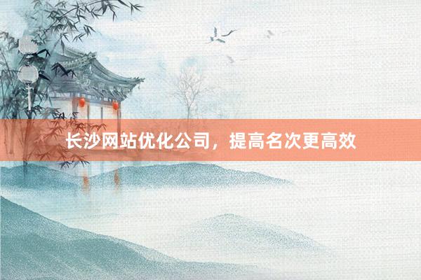 长沙网站优化公司，提高名次更高效