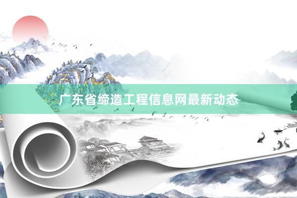 广东省缔造工程信息网最新动态