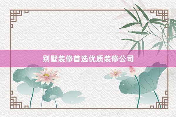 别墅装修首选优质装修公司