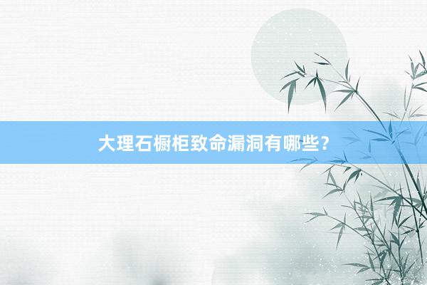 大理石橱柜致命漏洞有哪些？