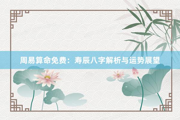 周易算命免费：寿辰八字解析与运势展望