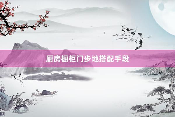厨房橱柜门步地搭配手段