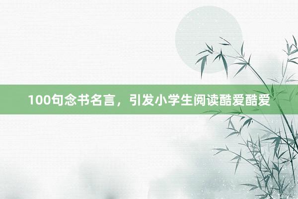 100句念书名言，引发小学生阅读酷爱酷爱
