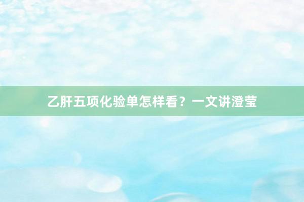 乙肝五项化验单怎样看？一文讲澄莹