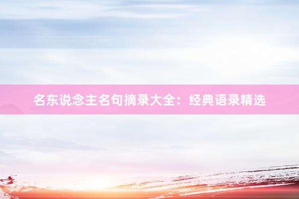 名东说念主名句摘录大全：经典语录精选