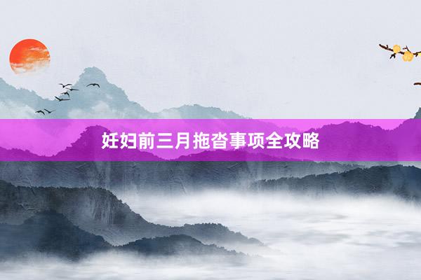 妊妇前三月拖沓事项全攻略