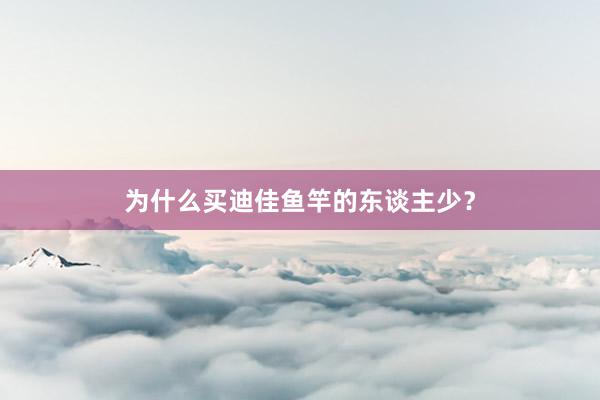 为什么买迪佳鱼竿的东谈主少？