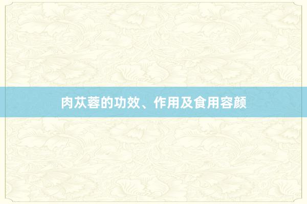 肉苁蓉的功效、作用及食用容颜