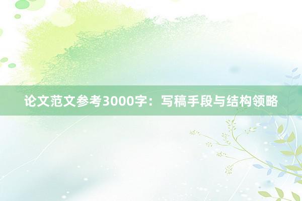 论文范文参考3000字：写稿手段与结构领略