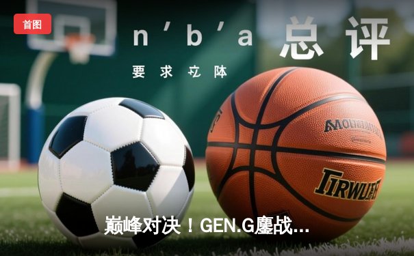 巅峰对决！GEN.G鏖战五局力克T1，卫冕英雄联盟全球总决赛冠军