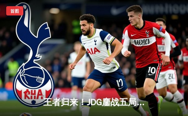 王者归来！JDG鏖战五局力克BLG登顶LPL春决，Knight沙皇绝境救主