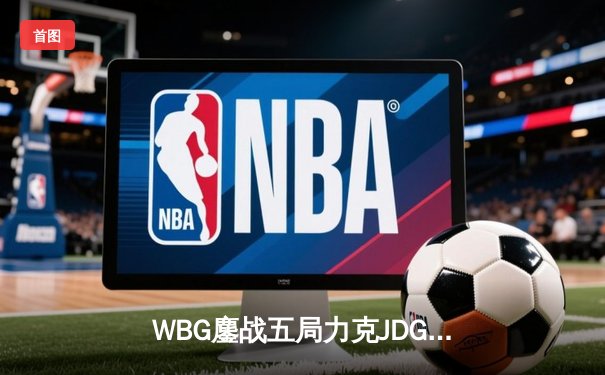 WBG鏖战五局力克JDG，Light超神卢锡安锁定季后赛胜局