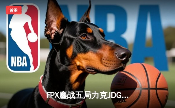 FPX鏖战五局力克JDG，翔掌门卡莎天神下凡锁定季后赛席位