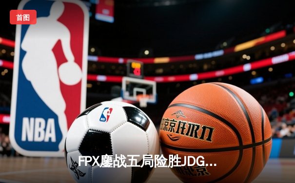 FPX鏖战五局险胜JDG，LWX超神厄斐琉斯锁定季后赛关键胜利