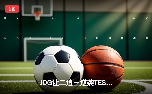 JDG让二追三逆袭TES，Knight沙皇关键发挥锁定决赛席位