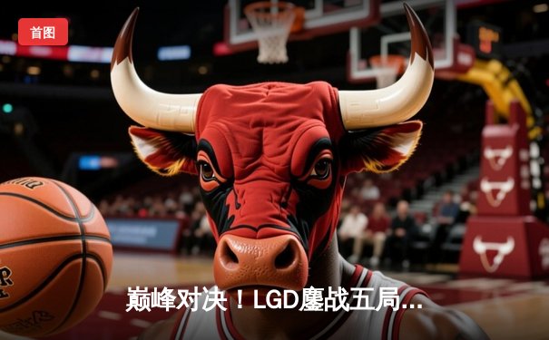 巅峰对决！LGD鏖战五局力克EDG斩获《英雄联盟》夏季赛季后赛关键胜利，Rookie超神妖姬锁定胜局