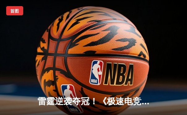 雷霆逆袭夺冠！《极速电竞》带你回顾2024全球冠军赛巅峰对决