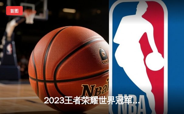 2023王者荣耀世界冠军杯总决赛落幕，中国战队狼队4:2力克韩国GEN夺冠