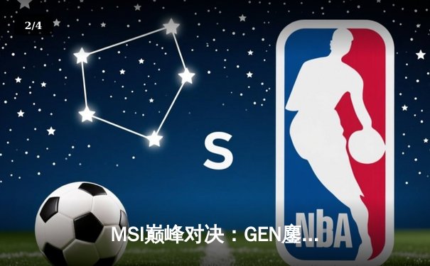 MSI巅峰对决：GEN鏖战五局力克TES，Chovy超神沙皇主宰生死局 - 2