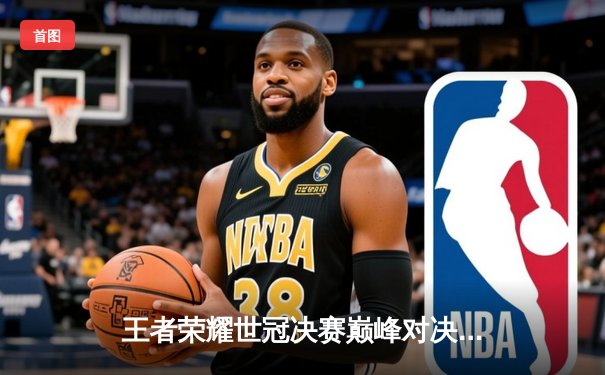 王者荣耀世冠决赛巅峰对决：北京WB鏖战七局险胜成都AG，暖阳斩获FMVP