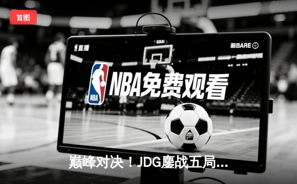 巅峰对决！JDG鏖战五局险胜T1，369神级凯南助队挺进MSI决赛