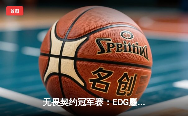 无畏契约冠军赛：EDG鏖战五局力克TE，康康关键局五杀锁定全球赛席位