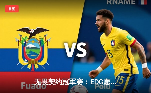 无畏契约冠军赛：EDG鏖战五局力克TE，康康关键局五杀锁定全球赛席位