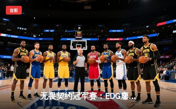 无畏契约冠军赛：EDG鏖战五局力克TE，康康关键局五杀锁定全球赛席位