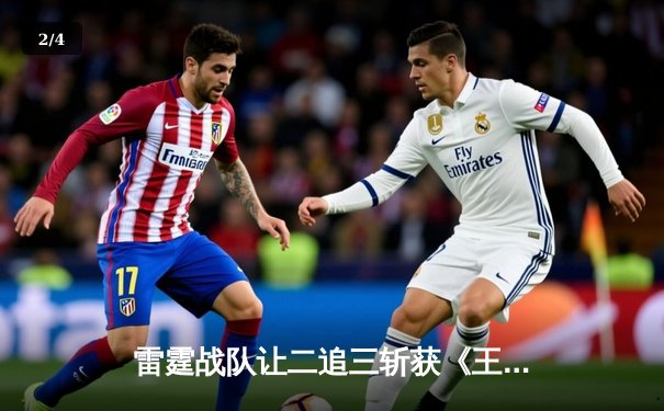 雷霆战队让二追三斩获《王者荣耀》全国邀请赛总冠军，飞云公孙离决胜局封神 - 2